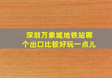 深圳万象城地铁站哪个出口比较好玩一点儿