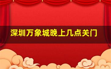 深圳万象城晚上几点关门