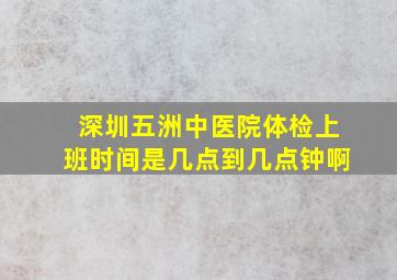 深圳五洲中医院体检上班时间是几点到几点钟啊