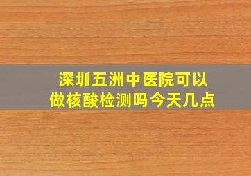 深圳五洲中医院可以做核酸检测吗今天几点