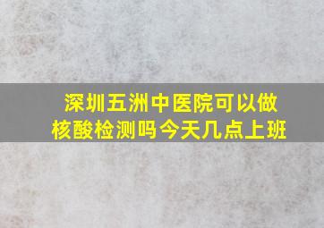 深圳五洲中医院可以做核酸检测吗今天几点上班