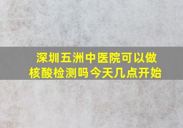 深圳五洲中医院可以做核酸检测吗今天几点开始