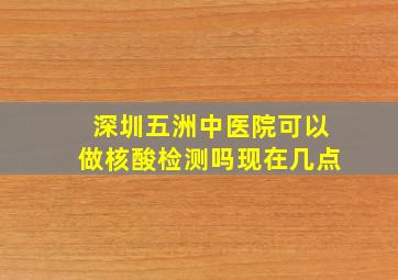 深圳五洲中医院可以做核酸检测吗现在几点