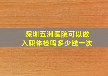 深圳五洲医院可以做入职体检吗多少钱一次