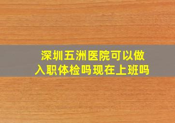 深圳五洲医院可以做入职体检吗现在上班吗