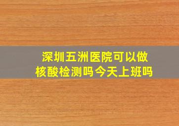 深圳五洲医院可以做核酸检测吗今天上班吗