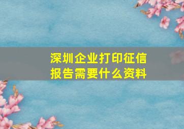 深圳企业打印征信报告需要什么资料