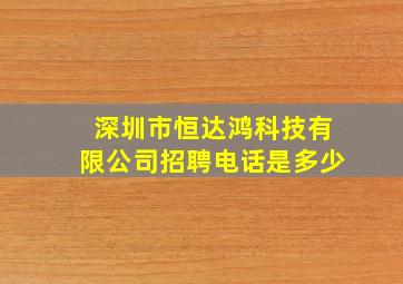 深圳市恒达鸿科技有限公司招聘电话是多少