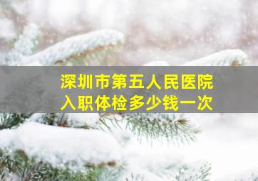 深圳市第五人民医院入职体检多少钱一次