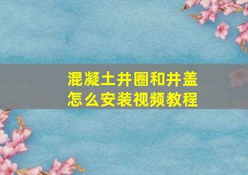 混凝土井圈和井盖怎么安装视频教程