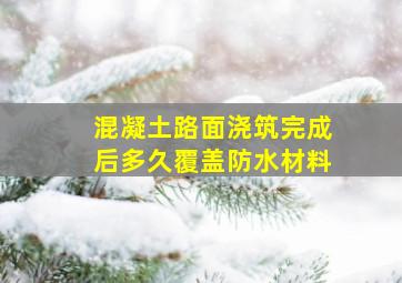 混凝土路面浇筑完成后多久覆盖防水材料