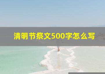 清明节祭文500字怎么写