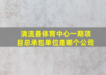 清流县体育中心一期项目总承包单位是哪个公司