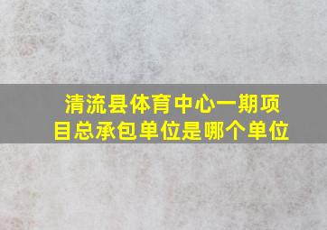 清流县体育中心一期项目总承包单位是哪个单位