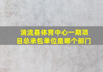 清流县体育中心一期项目总承包单位是哪个部门