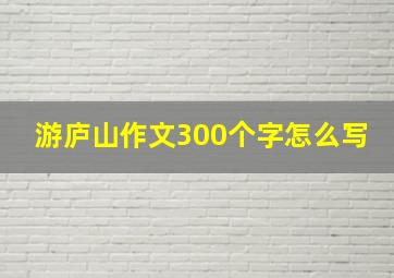 游庐山作文300个字怎么写