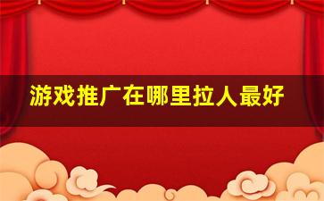 游戏推广在哪里拉人最好