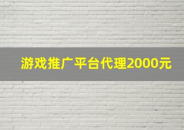 游戏推广平台代理2000元