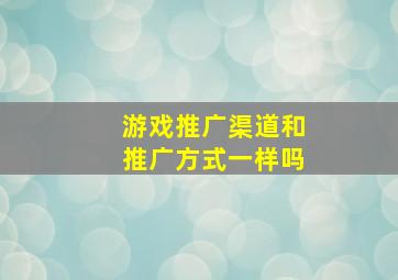 游戏推广渠道和推广方式一样吗