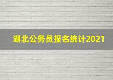 湖北公务员报名统计2021