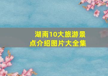 湖南10大旅游景点介绍图片大全集