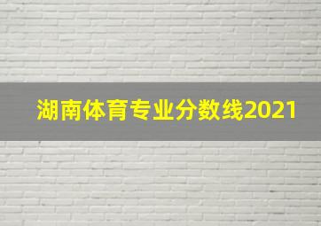 湖南体育专业分数线2021