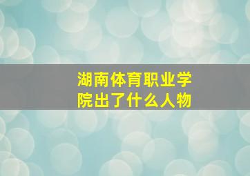 湖南体育职业学院出了什么人物