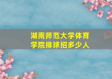 湖南师范大学体育学院排球招多少人