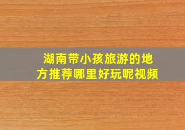 湖南带小孩旅游的地方推荐哪里好玩呢视频