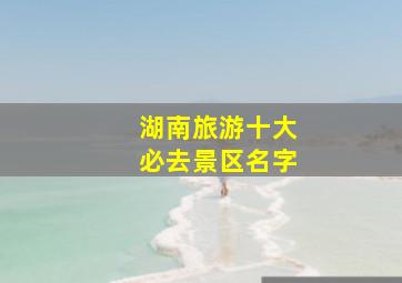 湖南旅游十大必去景区名字