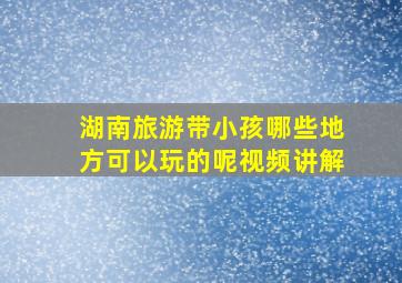 湖南旅游带小孩哪些地方可以玩的呢视频讲解