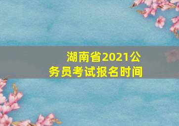 湖南省2021公务员考试报名时间