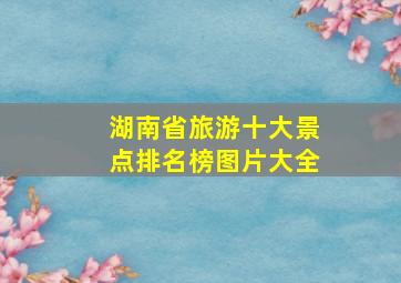 湖南省旅游十大景点排名榜图片大全