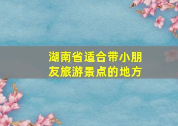 湖南省适合带小朋友旅游景点的地方