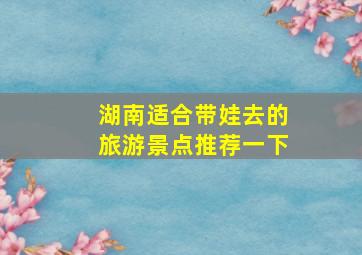 湖南适合带娃去的旅游景点推荐一下