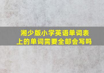 湘少版小学英语单词表上的单词需要全部会写吗