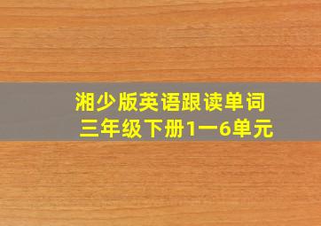 湘少版英语跟读单词三年级下册1一6单元