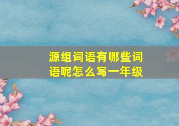 源组词语有哪些词语呢怎么写一年级