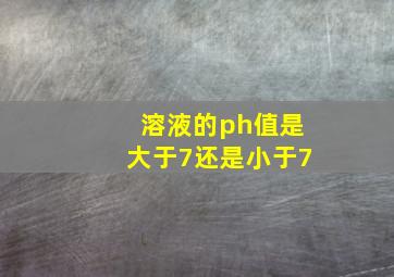 溶液的ph值是大于7还是小于7