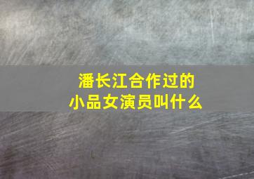 潘长江合作过的小品女演员叫什么