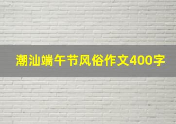 潮汕端午节风俗作文400字