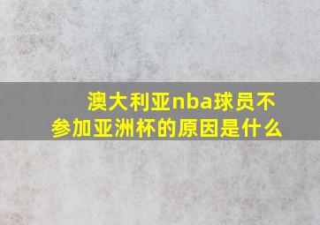 澳大利亚nba球员不参加亚洲杯的原因是什么