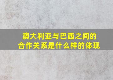 澳大利亚与巴西之间的合作关系是什么样的体现