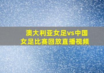 澳大利亚女足vs中国女足比赛回放直播视频