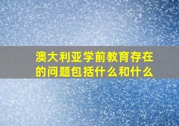 澳大利亚学前教育存在的问题包括什么和什么