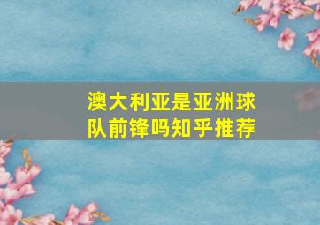 澳大利亚是亚洲球队前锋吗知乎推荐