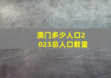 澳门多少人口2023总人口数量