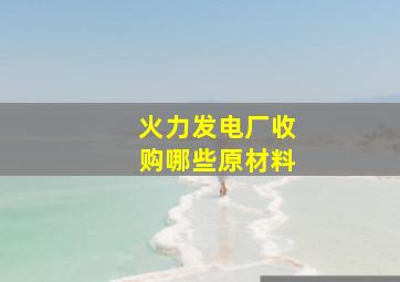 火力发电厂收购哪些原材料