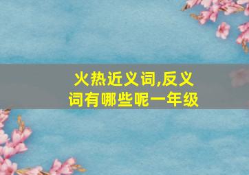 火热近义词,反义词有哪些呢一年级