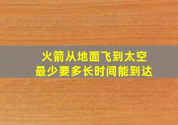 火箭从地面飞到太空最少要多长时间能到达